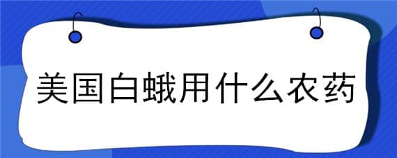 美国白蛾用什么农药 美国白蛾用什么农药好