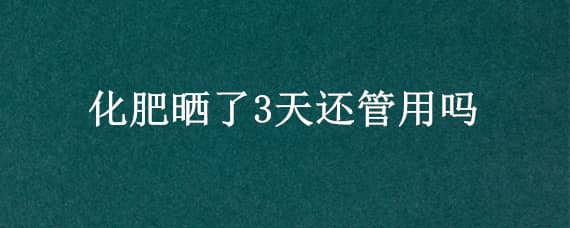 化肥晒了3天还管用吗 化肥能晒吗