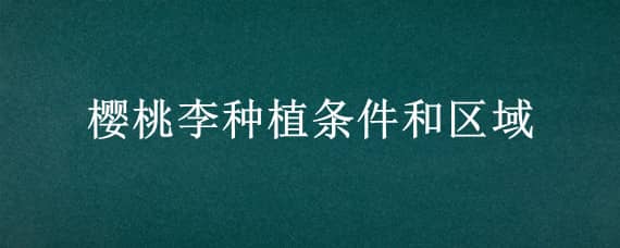 樱桃李种植条件和区域 樱桃李种植条件和区域要求