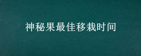 神秘果最佳移栽时间（神秘果树苗什么时候移植）