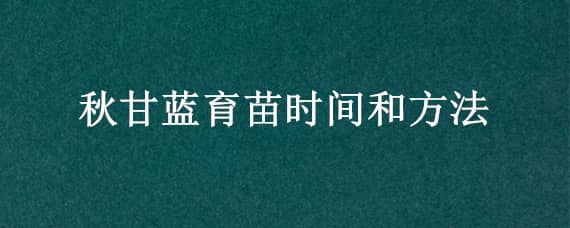 秋甘蓝育苗时间和方法 甘蓝夏季育苗技术