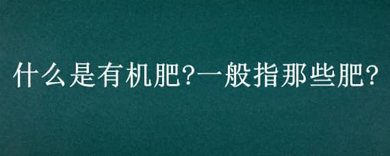 什么是有机肥?一般指那些肥? 有机肥是指哪些