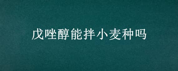 戊唑醇能拌小麦种吗 戊唑醇小麦拌种用多少适宜