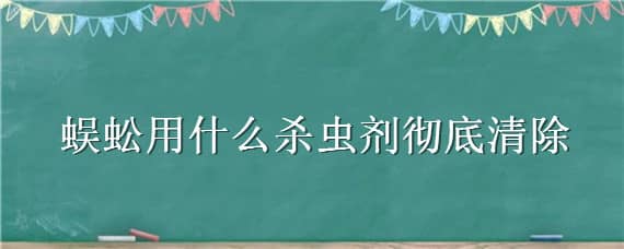 蜈蚣用什么杀虫剂彻底清除（杀蜈蚣的杀虫剂）