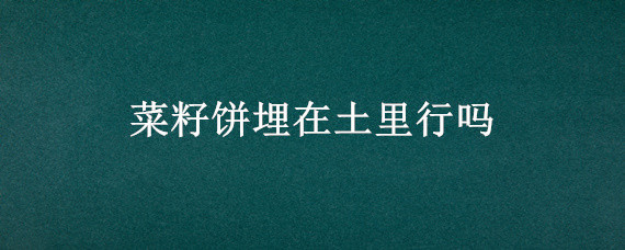 菜籽饼埋在土里行吗 菜籽饼能直接撒地里吗