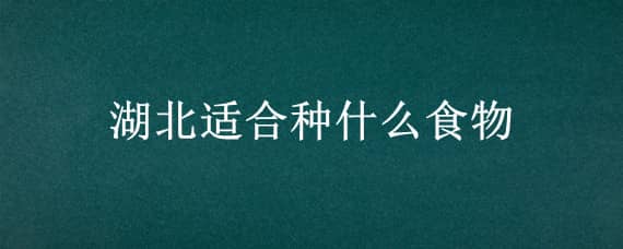 湖北适合种什么食物 湖北适合种什么菜