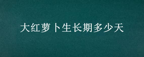 大红萝卜生长期多少天 大红萝卜种植时间