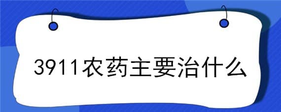 3911农药主要治什么 3911农药是什么药