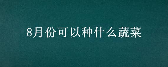 8月份可以种什么蔬菜（8月份可以种什么蔬菜?）