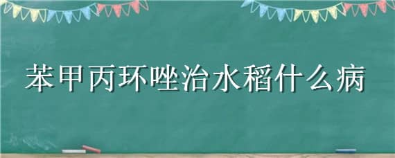 苯甲丙环唑治水稻什么病 苯甲丙环唑治疗水稻什么病