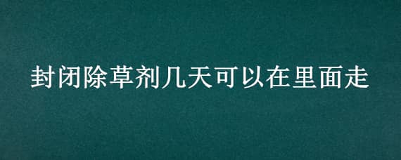 封闭除草剂几天可以在里面走