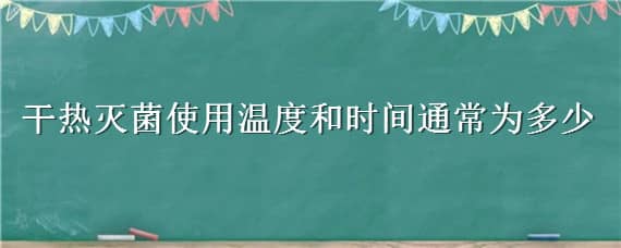 干热灭菌使用温度和时间通常为多少 干热灭菌 使用温度和时间通常为