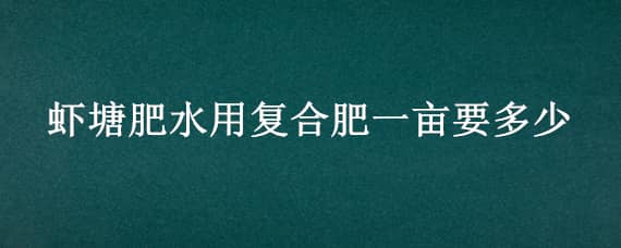 虾塘肥水用复合肥一亩要多少 虾塘用复合肥肥水好吗