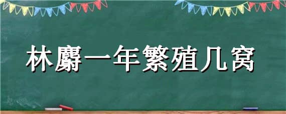 林麝一年繁殖几窝 林麝一年繁殖几只