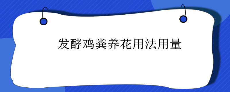 发酵鸡粪养花用法用量（发酵好的鸡粪怎么给花施肥）