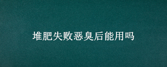 堆肥失败恶臭后能用吗 肥料发酵臭了可以用吗