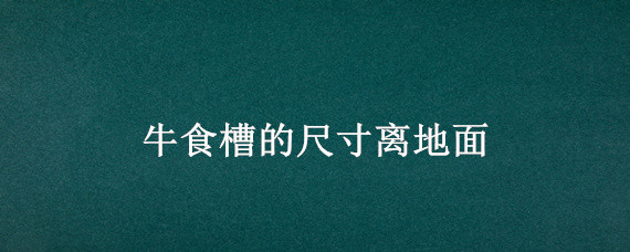 牛食槽的尺寸离地面 牛槽一般离地面多高