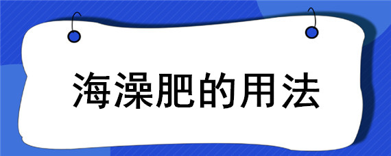 海澡肥的用法（海藻有机肥）