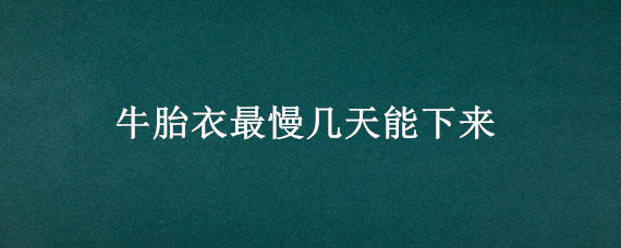 牛胎衣最慢几天能下来（掉牛胎衣最慢几天能下来）