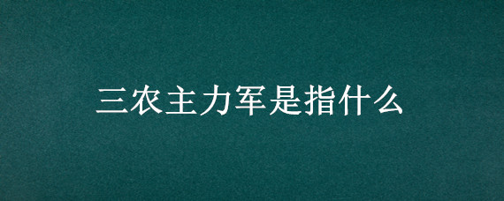 三农主力军是指什么（三农的主力军是哪一个）