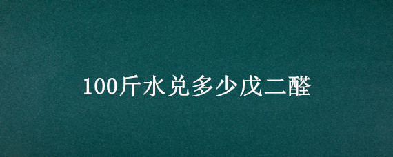 100斤水兑多少戊二醛（1000毫升戊二醛可以兑水多少）