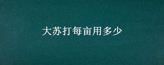 大苏打每亩用多少（大苏打一亩地放多少有净水作用）