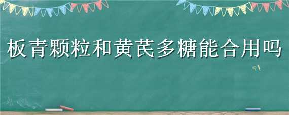 板青颗粒和黄芪多糖能合用吗