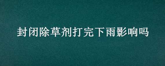 封闭除草剂打完下雨影响吗 封闭除草剂下雨前打药好还是下雨后打好