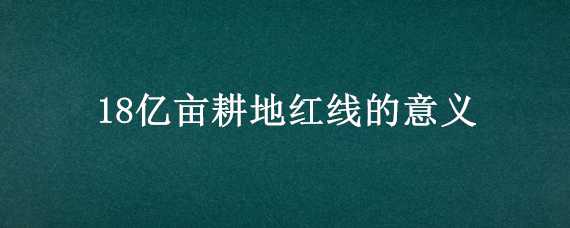 18亿亩耕地红线的意义（十八亿亩耕地红线的意义）