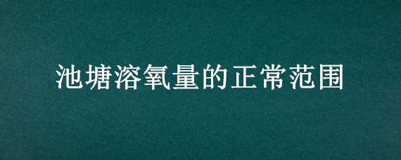 池塘溶氧量的正常范围 池塘溶解氧过高说明什么