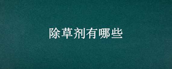 除草剂有哪些 除草剂有哪些处理方法