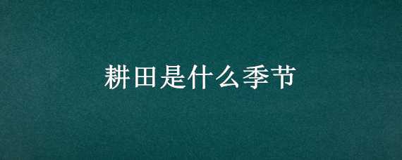 耕田是什么季节 耕田是什么季节做的事二年级