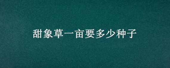 甜象草一亩要多少种子（一斤甜象草种子能种多少地）