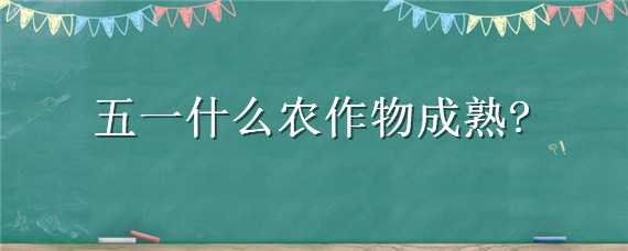 五一什么农作物成熟 五一什么农作物成熟的