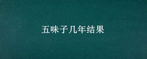 五味子几年结果 五味子树苗几年结果