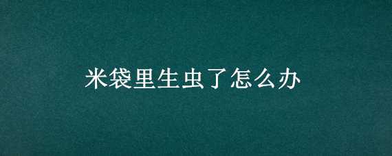 米袋里生虫了怎么办 米袋里长虫了怎么办