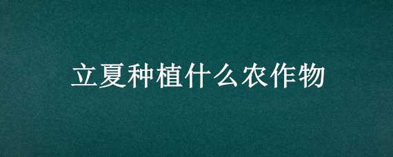 立夏种植什么农作物（立夏种植什么农作物教案）