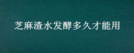 芝麻渣水发酵多久才能用 芝麻渣水发酵多久才能用呢