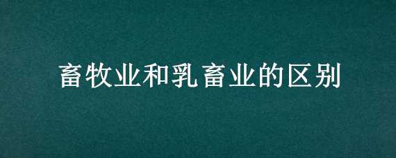 畜牧业和乳畜业的区别（畜牧业和乳畜业的区别与联系）