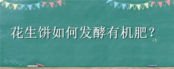 花生饼如何发酵有机肥（花生饼如何发酵有机肥适合什么果树用）