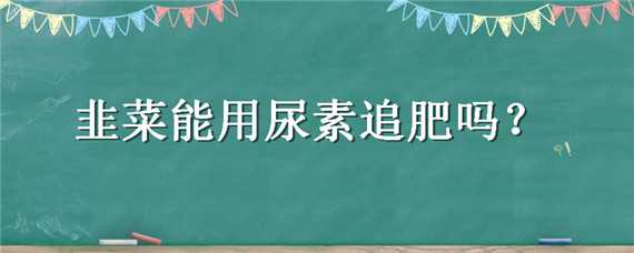 韭菜能用尿素追肥吗（韭菜追肥用什么肥料）