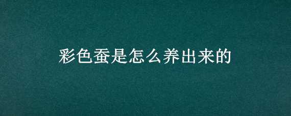 彩色蚕是怎么养出来的 彩色蚕是怎么养出来的图片