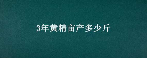 3年黄精亩产多少斤（3年黄精亩产多少斤黄精茎芽）