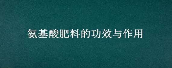 氨基酸肥料的功效与作用 氨基酸肥的作用是什么