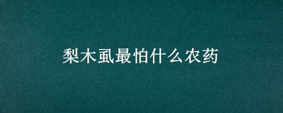 梨木虱最怕什么农药 梨木虱最怕什么农药水