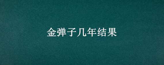 金弹子几年结果 金弹子几年结果呢