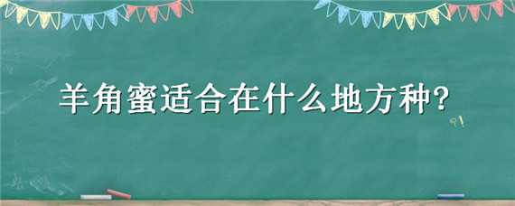 羊角蜜适合在什么地方种? 羊角蜜怎么种?什么时候种