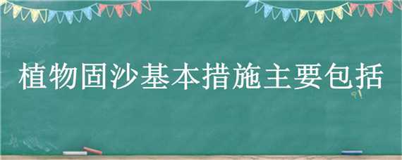 植物固沙基本措施主要包括