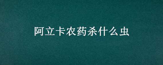 阿立卡农药杀什么虫 阿立卡农药杀虫果树每亩用量