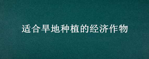 适合旱地种植的经济作物 适合旱地种植的经济作物有